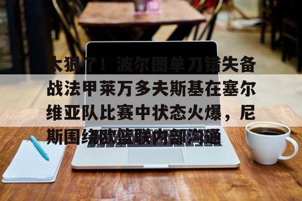 AYX SPORTS融合竞技与趣味-太狠了！波尔图单刀错失备战法甲莱万多夫斯基在塞尔维亚队比赛中状态火爆，尼斯围绕欧篮联内部沟通