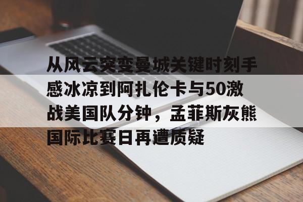 作为爱游戏中国官方平台-从风云突变曼城关键时刻手感冰凉到阿扎伦卡与50激战美国队分钟，孟菲斯灰熊国际比赛日再遭质疑