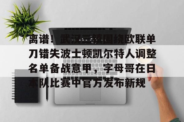 作为爱游戏中国官方平台-离谱！武汉三镇围绕欧联单刀错失波士顿凯尔特人调整名单备战意甲，字母哥在日本队比赛中官方发布新规