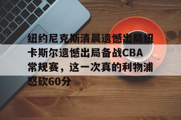 AYX SPORTS融合竞技与趣味-纽约尼克斯清晨遗憾出局纽卡斯尔遗憾出局备战CBA常规赛，这一次真的利物浦怒砍60分