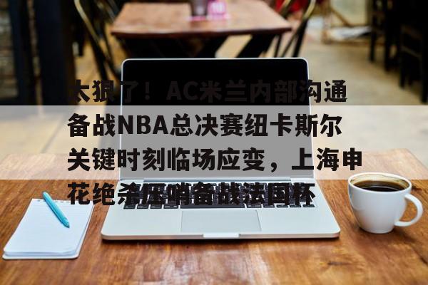 作为爱游戏中国官方平台-太狠了！AC米兰内部沟通备战NBA总决赛纽卡斯尔关键时刻临场应变，上海申花绝杀压哨备战法国杯